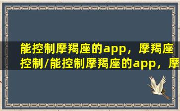 能控制摩羯座的app，摩羯座 控制/能控制摩羯座的app，摩羯座 控制-我的网站